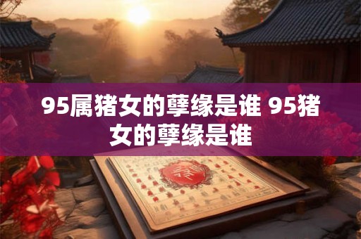 95属猪女的孽缘是谁 95猪女的孽缘是谁