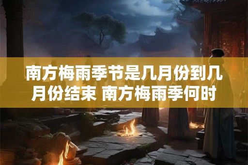 南方梅雨季节是几月份到几月份结束 南方梅雨季何时结束