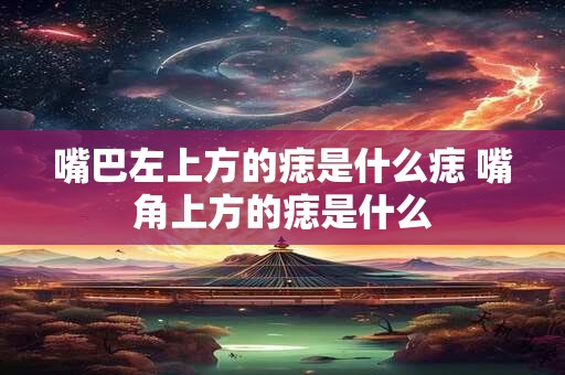 嘴巴左上方的痣是什么痣 嘴角上方的痣是什么 嘴巴左上方的痣是什么痣 嘴角上方的痣是什么