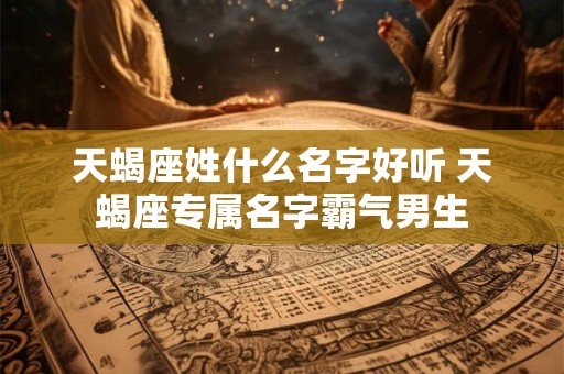 天蝎座姓什么名字好听 天蝎座专属名字霸气男生