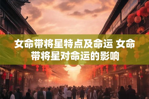 女命带将星特点及命运 女命带将星对命运的影响