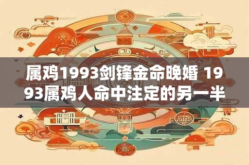 属鸡1993剑锋金命晚婚 1993属鸡人命中注定的另一半