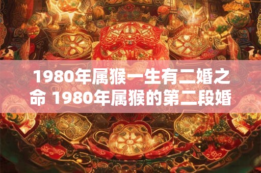 1980年属猴一生有二婚之命 1980年属猴的第二段婚姻机会在何时