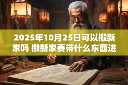 2025年10月25日可以搬新家吗 搬新家要带什么东西进门