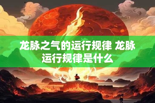 龙脉之气的运行规律 龙脉运行规律是什么