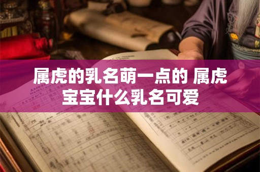 属虎的乳名萌一点的 属虎宝宝什么乳名可爱