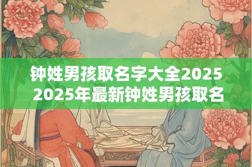 钟姓男孩取名字大全2025 2025年最新钟姓男孩取名字大全