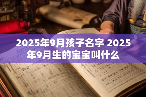 2025年9月孩子名字 2025年9月生的宝宝叫什么