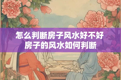 怎么判断房子风水好不好 房子的风水如何判断