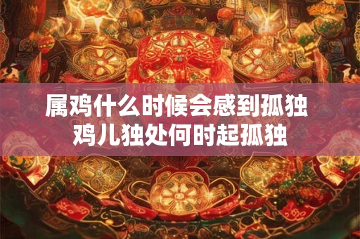 属鸡什么时候会感到孤独 鸡儿独处何时起孤独