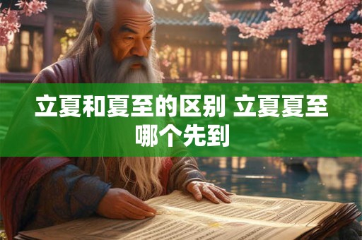 立夏和夏至的区别 立夏夏至哪个先到