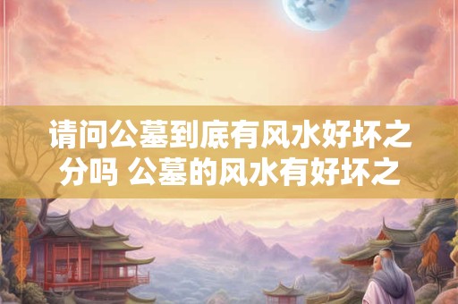 请问公墓到底有风水好坏之分吗 公墓的风水有好坏之分吗