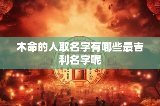 木命的人取名字有哪些最吉利名字呢