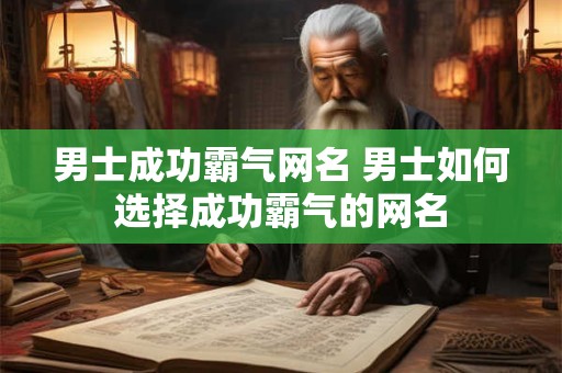 男士成功霸气网名 男士如何选择成功霸气的网名