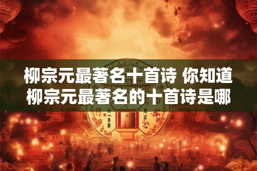 柳宗元最著名十首诗 你知道柳宗元最著名的十首诗是哪些吗