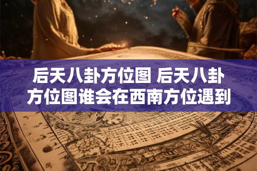 后天八卦方位图 后天八卦方位图谁会在西南方位遇到桃花运