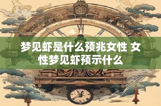 梦见虾是什么预兆女性 女性梦见虾预示什么 梦见虾是什么预兆女性 女性梦见虾预示什么