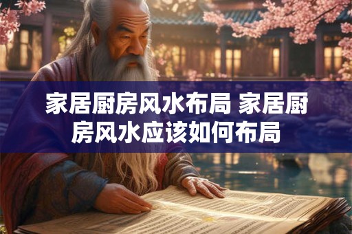 家居厨房风水布局 家居厨房风水应该如何布局