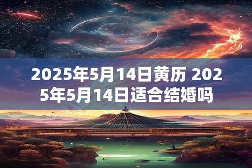 2025年5月14日黄历 2025年5月14日适合结婚吗