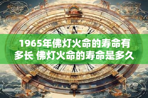 1965年佛灯火命的寿命有多长 佛灯火命的寿命是多久