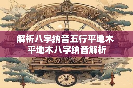 解析八字纳音五行平地木 平地木八字纳音解析
