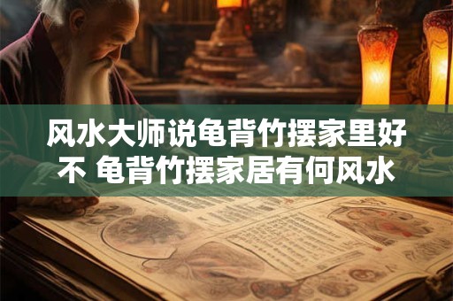 风水大师说龟背竹摆家里好不 龟背竹摆家居有何风水效应
