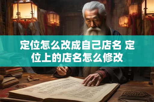 定位怎么改成自己店名 定位上的店名怎么修改