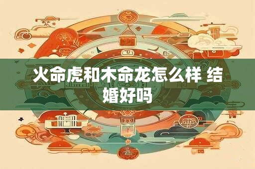 火命虎和木命龙怎么样 结婚好吗