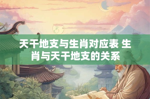天干地支与生肖对应表 生肖与天干地支的关系