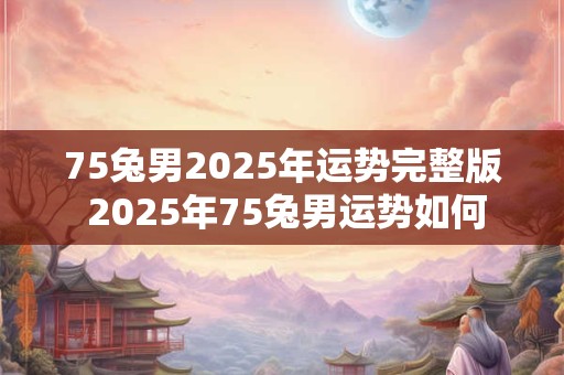 75兔男2025年运势完整版 2025年75兔男运势如何