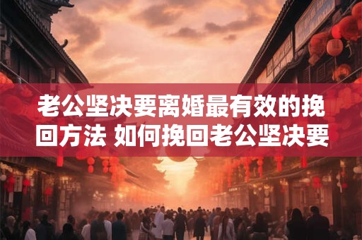 老公坚决要离婚最有效的挽回方法 如何挽回老公坚决要离婚
