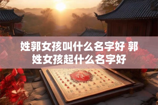 姓郭女孩叫什么名字好 郭姓女孩起什么名字好