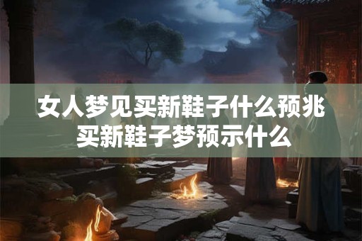 女人梦见买新鞋子什么预兆 买新鞋子梦预示什么