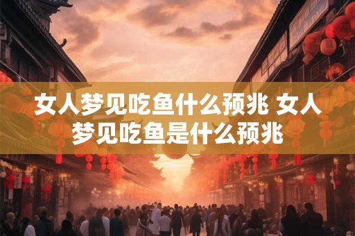 女人梦见吃鱼什么预兆 女人梦见吃鱼是什么预兆