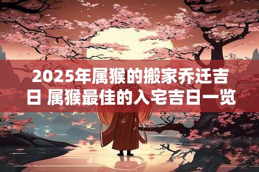 2025年属猴的搬家乔迁吉日 属猴最佳的入宅吉日一览表