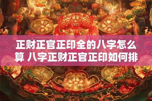 正财正官正印全的八字怎么算 八字正财正官正印如何排盘