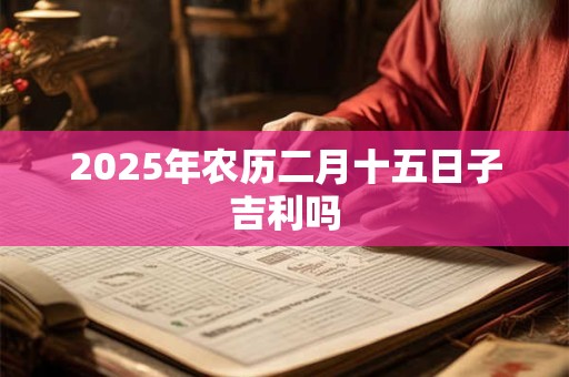 2025年农历二月十五日子吉利吗