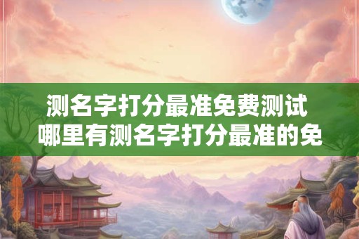 测名字打分最准免费测试 哪里有测名字打分最准的免费测试