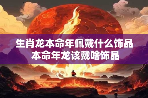生肖龙本命年佩戴什么饰品 本命年龙该戴啥饰品