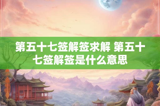 第五十七签解签求解 第五十七签解签是什么意思