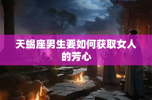 天蝎座男生要如何获取女人的芳心