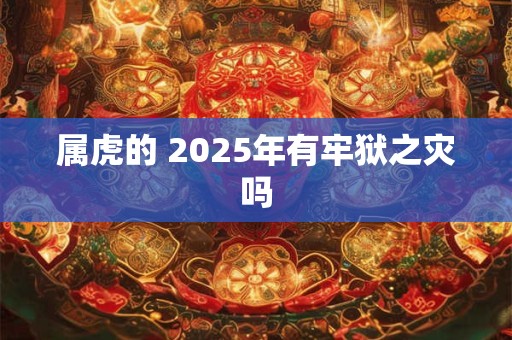 属虎的 2025年有牢狱之灾吗