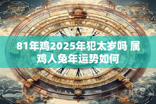 81年鸡2025年犯太岁吗 属鸡人兔年运势如何