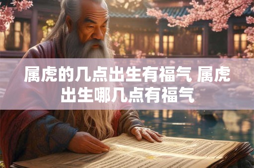 属虎的几点出生有福气 属虎出生哪几点有福气