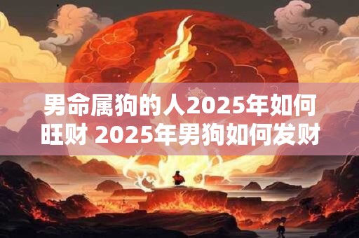 男命属狗的人2025年如何旺财 2025年男狗如何发财