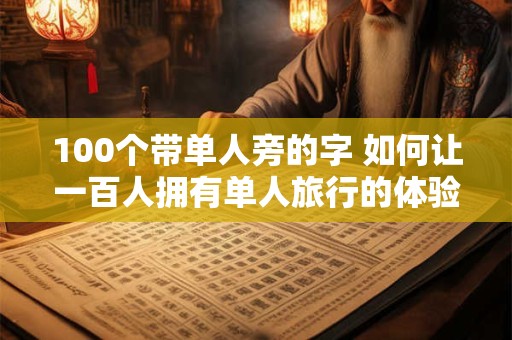 100个带单人旁的字 如何让一百人拥有单人旅行的体验