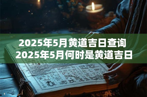 2025年5月黄道吉日查询 2025年5月何时是黄道吉日