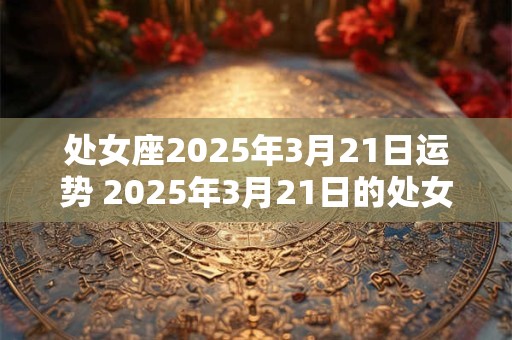 处女座2025年3月21日运势 2025年3月21日的处女座运势如何