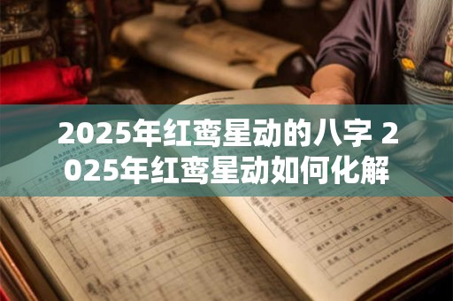 2025年红鸾星动的八字 2025年红鸾星动如何化解