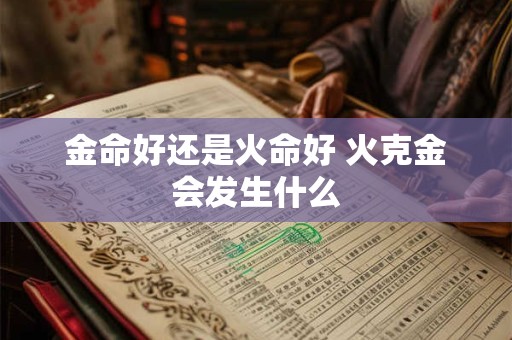 金命好还是火命好 火克金会发生什么 金命好还是火命好 火克金会发生什么